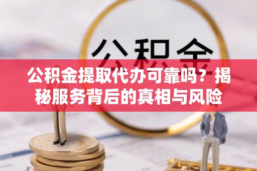 原平公积金提取代办可靠吗？揭秘服务背后的真相与风险