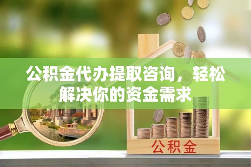 原平公积金代办提取咨询，轻松解决你的资金需求