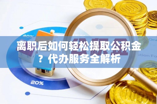原平离职后如何轻松提取公积金？代办服务全解析
