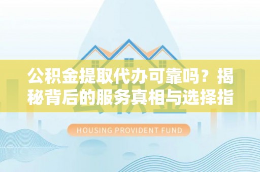 原平公积金提取代办可靠吗？揭秘背后的服务真相与选择指南