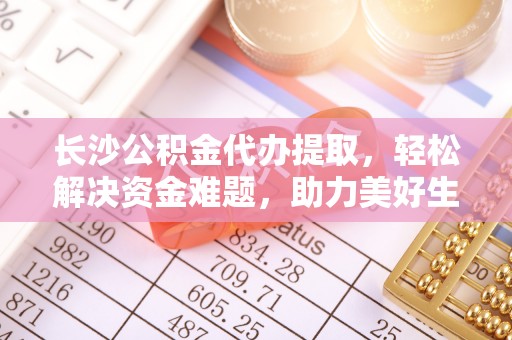 原平长沙公积金代办提取，轻松解决资金难题，助力美好生活