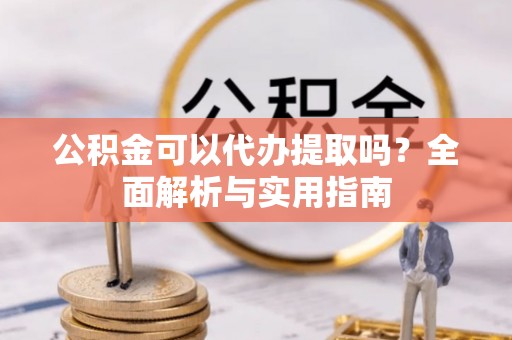 原平公积金可以代办提取吗？全面解析与实用指南