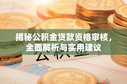 原平揭秘公积金贷款资格审核，全面解析与实用建议