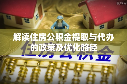 原平解读住房公积金提取与代办的政策及优化路径