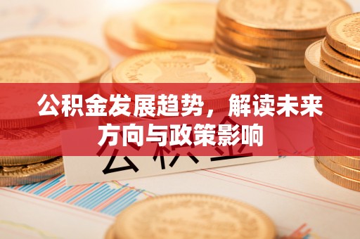 原平公积金发展趋势，解读未来方向与政策影响