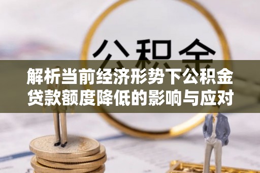 原平解析当前经济形势下公积金贷款额度降低的影响与应对策略