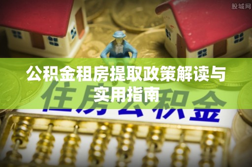 原平公积金租房提取政策解读与实用指南