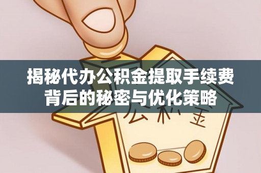 原平揭秘代办公积金提取手续费背后的秘密与优化策略