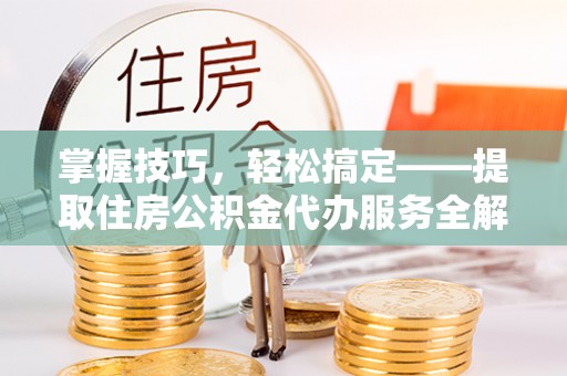 原平掌握技巧，轻松搞定——提取住房公积金代办服务全解析