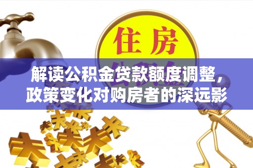 原平解读公积金贷款额度调整，政策变化对购房者的深远影响