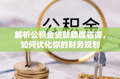 原平解析公积金贷款额度咨询，如何优化你的财务规划