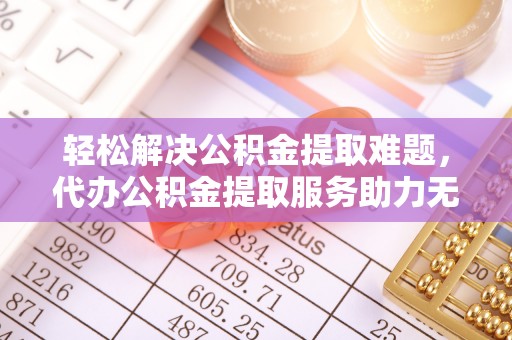 原平轻松解决公积金提取难题，代办公积金提取服务助力无忧生活