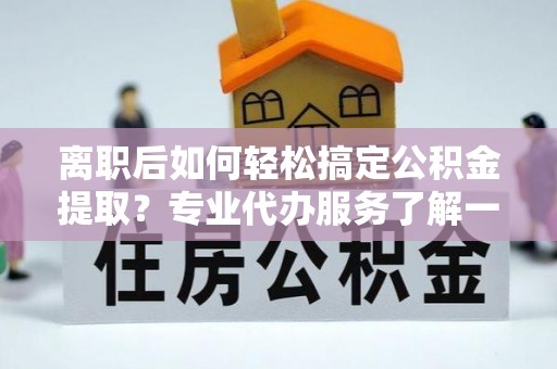 原平离职后如何轻松搞定公积金提取？专业代办服务了解一下