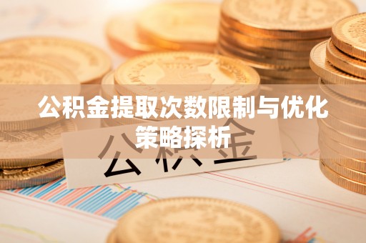 原平公积金提取次数限制与优化策略探析
