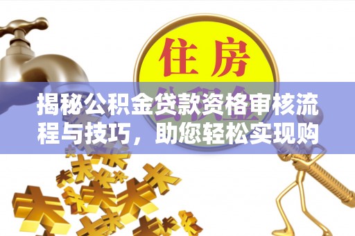 原平揭秘公积金贷款资格审核流程与技巧，助您轻松实现购房梦想