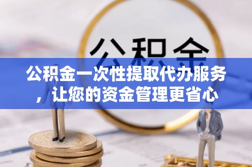 原平公积金一次性提取代办服务，让您的资金管理更省心