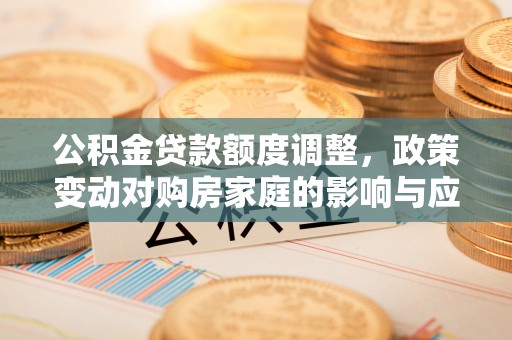 原平公积金贷款额度调整，政策变动对购房家庭的影响与应对策略