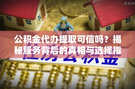原平公积金代办提取可信吗？揭秘服务背后的真相与选择指南