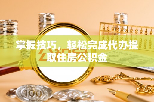 原平掌握技巧，轻松完成代办提取住房公积金