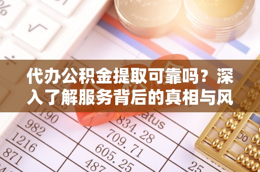 原平代办公积金提取可靠吗？深入了解服务背后的真相与风险