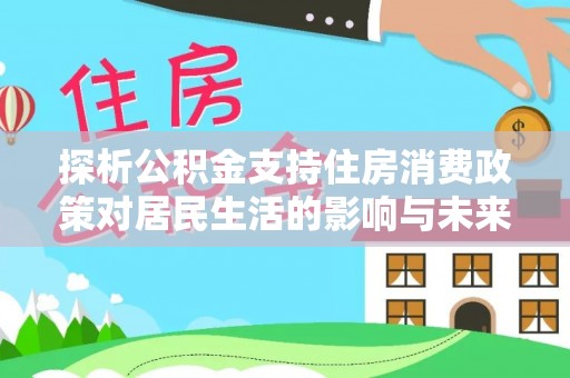 原平探析公积金支持住房消费政策对居民生活的影响与未来展望