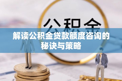 原平解读公积金贷款额度咨询的秘诀与策略