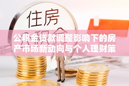 原平公积金贷款调整影响下的房产市场新动向与个人理财策略
