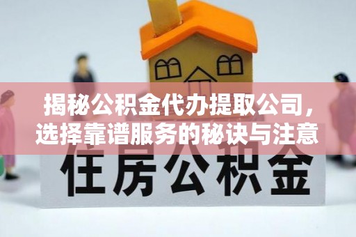 原平揭秘公积金代办提取公司，选择靠谱服务的秘诀与注意事项