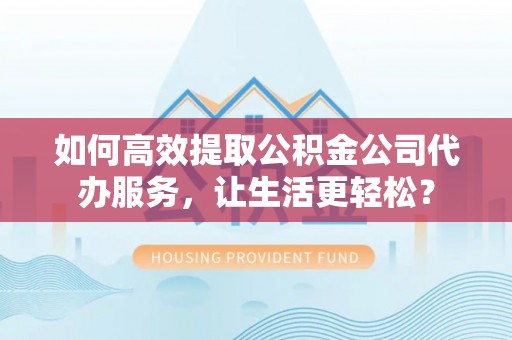 原平如何高效提取公积金公司代办服务，让生活更轻松？