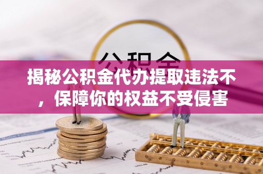 原平揭秘公积金代办提取违法不，保障你的权益不受侵害
