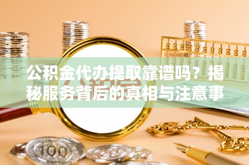 原平公积金代办提取靠谱吗？揭秘服务背后的真相与注意事项