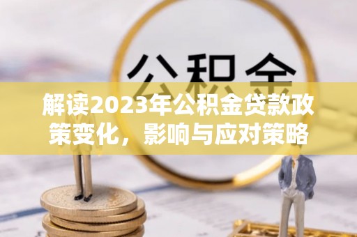 原平解读2023年公积金贷款政策变化，影响与应对策略