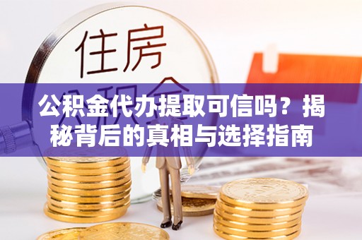 原平公积金代办提取可信吗？揭秘背后的真相与选择指南