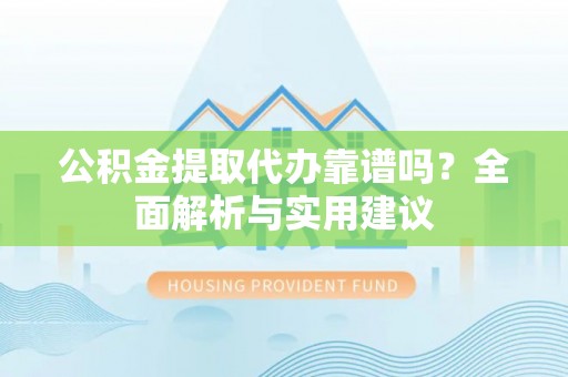 原平公积金提取代办靠谱吗？全面解析与实用建议