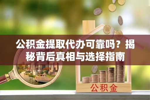 原平公积金提取代办可靠吗？揭秘背后真相与选择指南