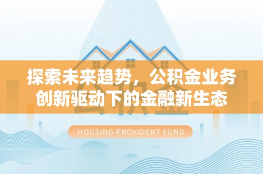 原平探索未来趋势，公积金业务创新驱动下的金融新生态