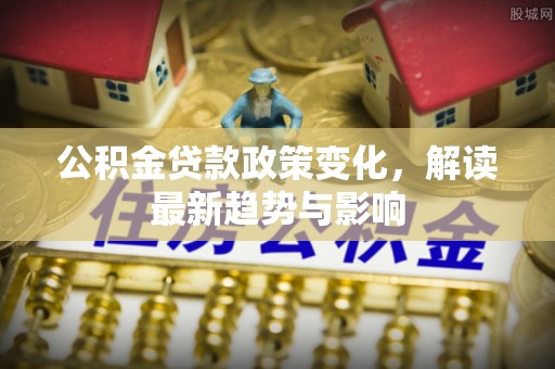 原平公积金贷款政策变化，解读最新趋势与影响