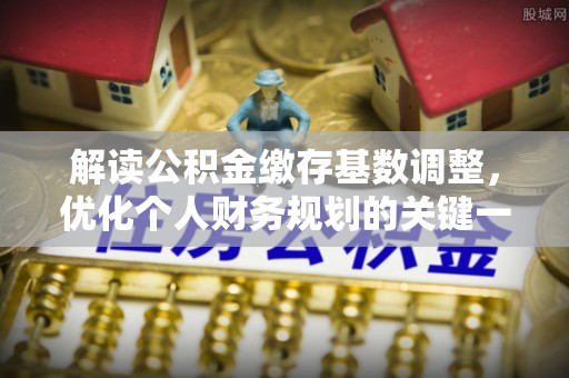 原平解读公积金缴存基数调整，优化个人财务规划的关键一步