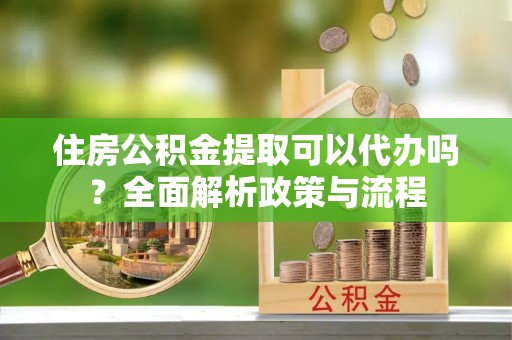 原平住房公积金提取可以代办吗？全面解析政策与流程