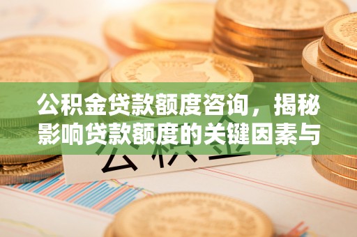 原平公积金贷款额度咨询，揭秘影响贷款额度的关键因素与实用攻略