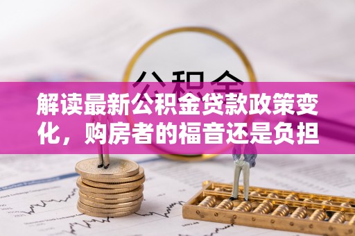 原平解读最新公积金贷款政策变化，购房者的福音还是负担？