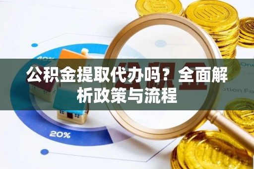 原平公积金提取代办吗？全面解析政策与流程