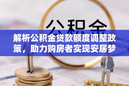 原平解析公积金贷款额度调整政策，助力购房者实现安居梦想