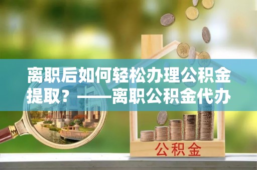 原平离职后如何轻松办理公积金提取？——离职公积金代办提取服务详解