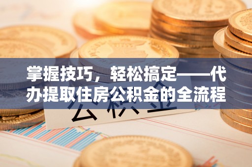 原平掌握技巧，轻松搞定——代办提取住房公积金的全流程解析
