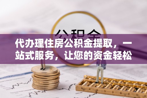 原平代办理住房公积金提取，一站式服务，让您的资金轻松到账