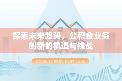原平探索未来趋势，公积金业务创新的机遇与挑战