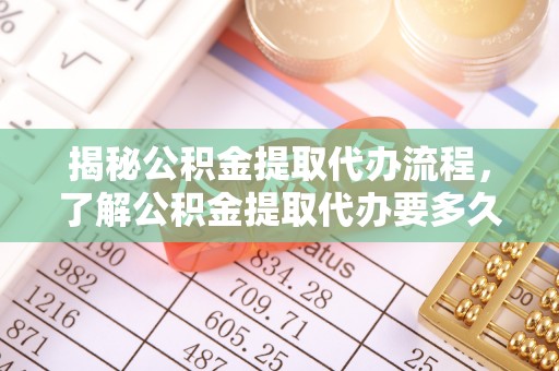 原平揭秘公积金提取代办流程，了解公积金提取代办要多久的关键因素