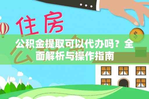 原平公积金提取可以代办吗？全面解析与操作指南