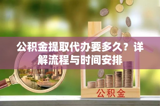 原平公积金提取代办要多久？详解流程与时间安排